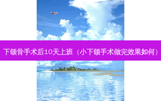 下颌骨手术后10天上班（小下颌手术做完效果如何）