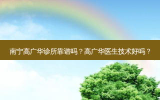 南宁高广华诊所靠谱吗？高广华医生技术好吗？