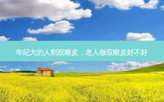年纪大的人割双眼皮，老人做双眼皮好不好