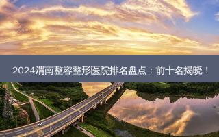 2024渭南整容整形医院排名盘点：前十名揭晓！