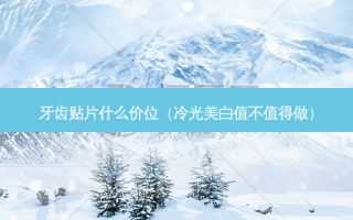 牙齿贴片什么价位（冷光美白值不值得做）