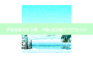 伊婉瘦脸针多少钱，伊婉c玻尿酸打下巴怎么样