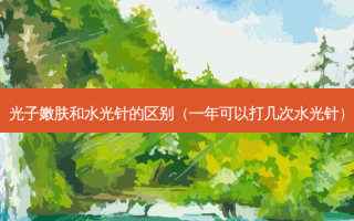 光子嫩肤和水光针的区别（一年可以打几次水光针）