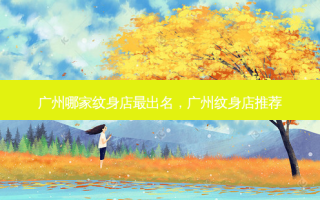 广州哪家纹身店最出名，广州纹身店推荐