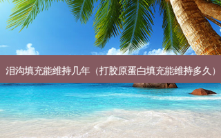 泪沟填充能维持几年（打胶原蛋白填充能维持多久）