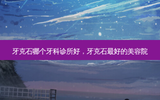 牙克石哪个牙科诊所好，牙克石 *** 的美容院