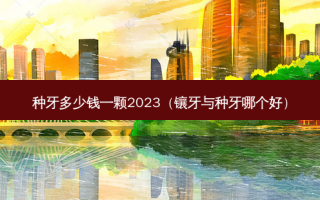 种牙多少钱一颗2023（镶牙与种牙哪个好）