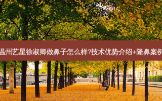 温州艺星徐淑卿做鼻子怎么样?技术优势介绍+隆鼻案例