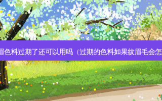 纹眉色料过期了还可以用吗（过期的色料如果纹眉毛会怎样）
