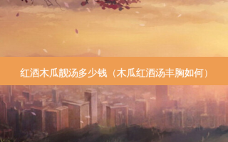红酒木瓜靓汤多少钱（木瓜红酒汤丰胸如何）
