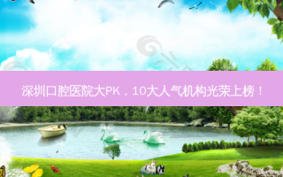 深圳口腔医院大PK，10大人气机构光荣上榜！