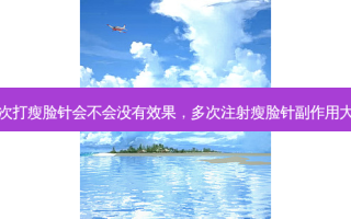 多次打瘦脸针会不会没有效果，多次注射瘦脸针副作用大吗