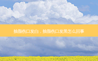 抽脂伤口发白，抽脂伤口发黑怎么回事