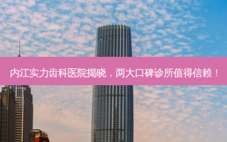 内江实力齿科医院揭晓，两大口碑诊所值得信赖！