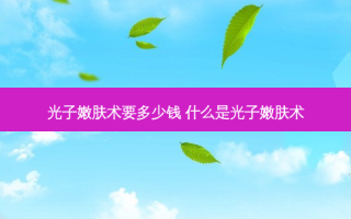 光子嫩肤术要多少钱 什么是光子嫩肤术