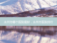 永州市哪个医院 *** ，永州市医院排行