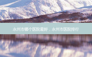 永州市哪个医院 *** ，永州市医院排行