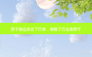 脖子侧边靠近下巴疼，侧脸下巴连着脖子