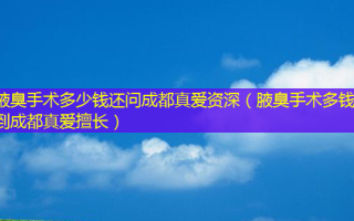 腋臭手术多少钱还问成都真爱资深（腋臭手术多钱速到成都真爱擅长）