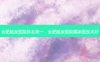 合肥植发医院 *** ，合肥植发医院哪家医技术好