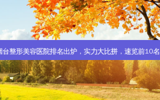 烟台整形美容医院排名出炉，实力大比拼，速览前10名！