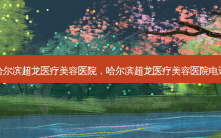 哈尔滨超龙医疗美容医院，哈尔滨超龙医疗美容医院 *** 