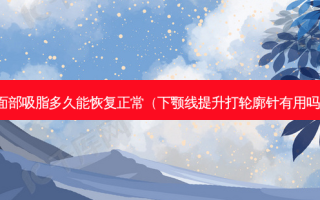 面部吸脂多久能恢复正常（下颚线提升打轮廓针有用吗）