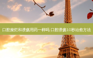 口腔糜烂和溃疡用药一样吗 口腔溃疡10秒 ***  *** 