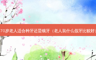 70岁老人适合种牙还是镶牙（老人装什么假牙比较好）