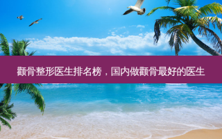 颧骨整形医生排名榜，国内做颧骨 *** 的医生