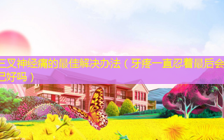 三叉神经痛的 *** 解决办法（牙疼一直忍着最后会自己好吗）