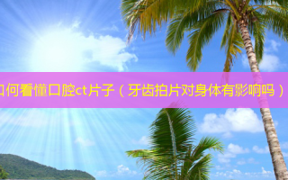如何看懂口腔ct片子（牙齿拍片对身体有影响吗）