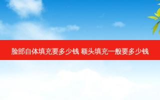 脸部自体填充要多少钱 额头填充一般要多少钱
