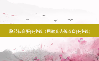 脸部祛斑要多少钱（用激光去掉雀斑多少钱）