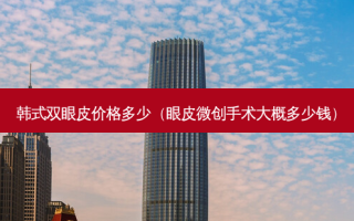 韩式双眼皮价格多少（眼皮微创手术大概多少钱）