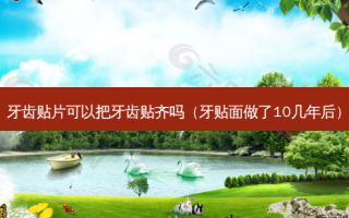 牙齿贴片可以把牙齿贴齐吗（牙贴面做了10几年后）
