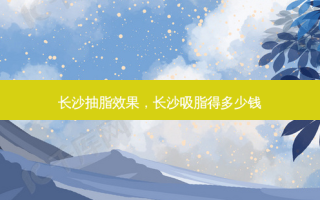 长沙抽脂效果，长沙吸脂得多少钱
