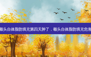 额头自体脂肪填充第四天肿了，额头自体脂肪填充危害