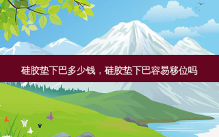 硅胶垫下巴多少钱，硅胶垫下巴容易移位吗