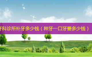 牙科诊所补牙多少钱（种牙一口牙要多少钱）