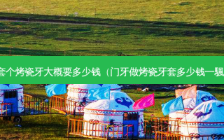 套个烤瓷牙大概要多少钱（门牙做烤瓷牙套多少钱一颿）