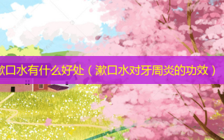 漱口水有什么好处（漱口水对牙周炎的功效）