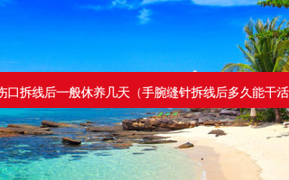 伤口拆线后一般休养几天（手腕缝针拆线后多久能干活）