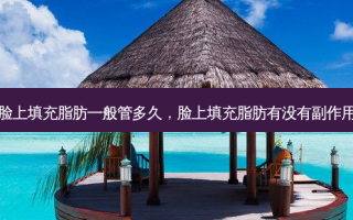脸上填充脂肪一般管多久，脸上填充脂肪有没有副作用