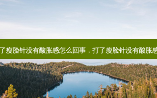 打了瘦脸针没有酸胀感怎么回事，打了瘦脸针没有酸胀感了