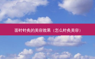 面针针灸的美容效果（怎么针灸美容）