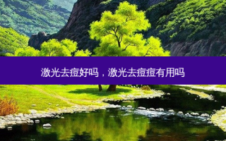 激光去痘好吗，激光去痘痘有用吗