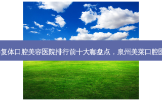 2023泉州二氧化锆全瓷修复体口腔美容医院排行前十大咖盘点，泉州美莱口腔医院实力口碑均经得起考验