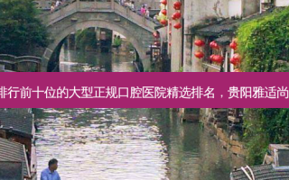 2023贵阳阻生牙虎牙畸形排行前十位的大型正规口腔医院精选排名，贵阳雅适尚口腔诊所老牌医美口碑出众