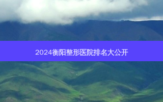 2024衡阳整形医院排名大公开